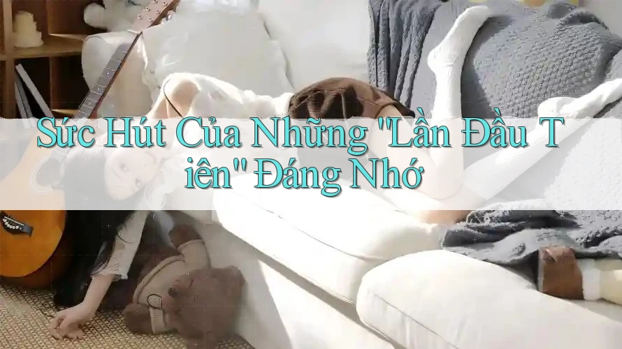 Sức Hút Của Những “Lần Đầu Tiên” Đáng Nhớ Sức Hút Của Những “Lần Đầu Tiên” Đáng Nhớ