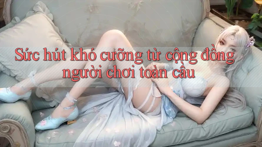 Sức hút khó cưỡng từ cộng đồng người chơi toàn cầu Sức hút khó cưỡng từ cộng đồng người chơi toàn cầu