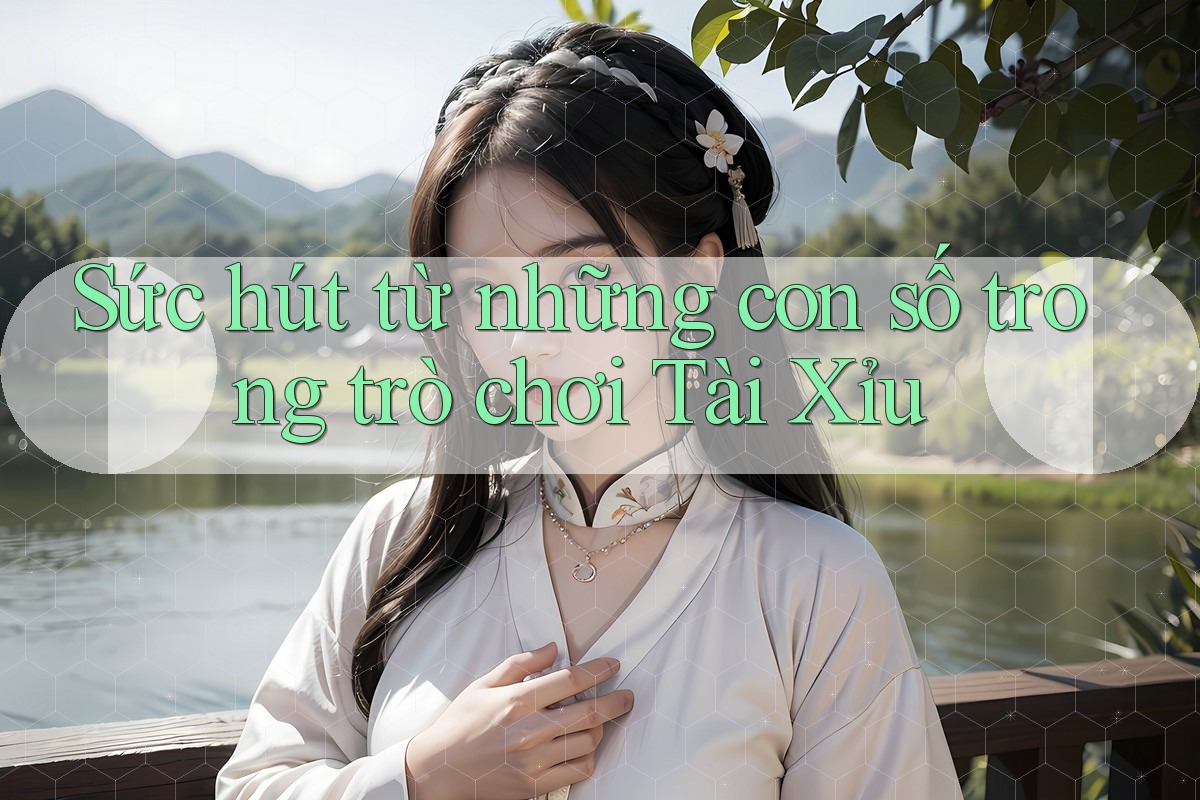 Sức hút từ những con số trong trò chơi Tài Xỉu Sức hút từ những con số trong trò chơi Tài Xỉu
