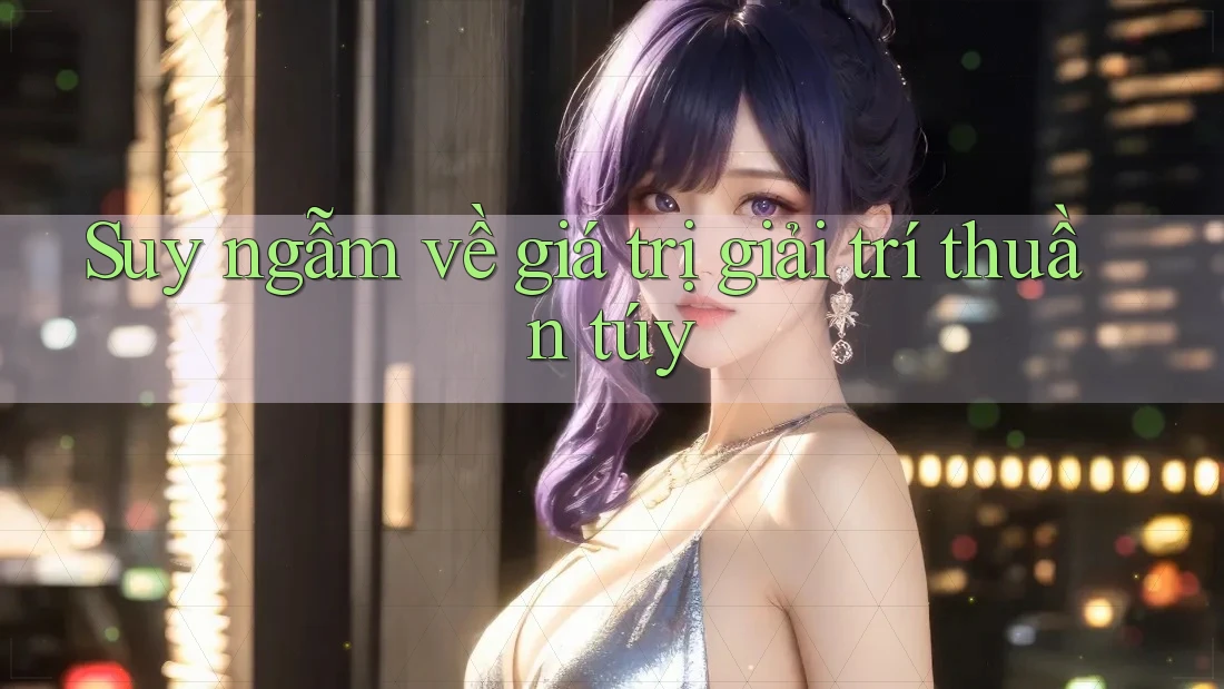 Suy ngẫm về giá trị giải trí thuần túy Suy ngẫm về giá trị giải trí thuần túy