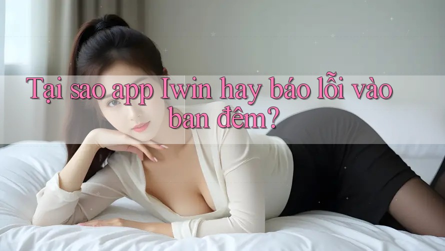 Tại sao app Iwin hay báo lỗi vào ban đêm? Tại sao app Iwin hay báo lỗi vào ban đêm?