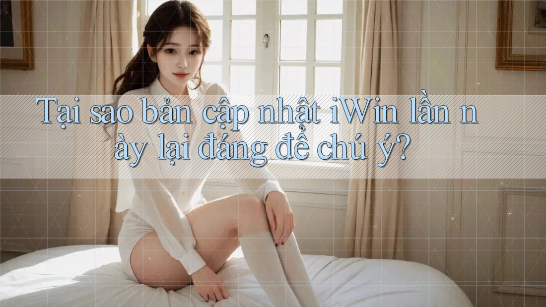 Tại sao bản cập nhật iWin lần này lại đáng để chú ý? Tại sao bản cập nhật iWin lần này lại đáng để chú ý?