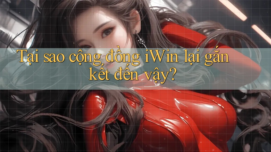 Tại sao cộng đồng iWin lại gắn kết đến vậy?