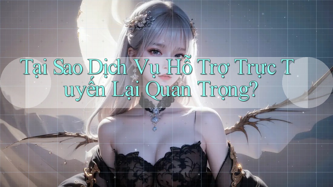 Tại Sao Dịch Vụ Hỗ Trợ Trực Tuyến Lại Quan Trọng?