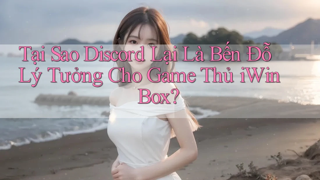 Tại Sao Discord Lại Là Bến Đỗ Lý Tưởng Cho Game Thủ iWin Box? Tại Sao Discord Lại Là Bến Đỗ Lý Tưởng Cho Game Thủ iWin Box?