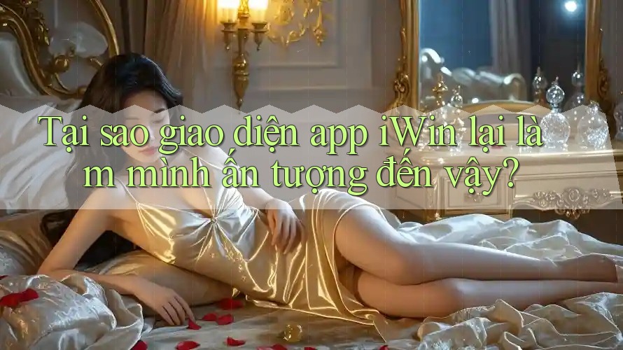 Tại sao giao diện app iWin lại làm mình ấn tượng đến vậy? Tại sao giao diện app iWin lại làm mình ấn tượng đến vậy?