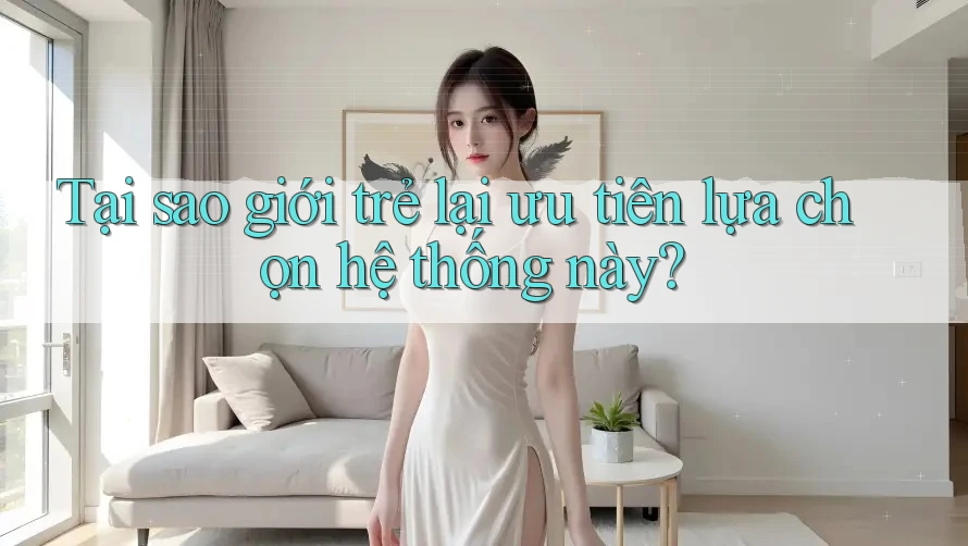 Tại sao giới trẻ lại ưu tiên lựa chọn hệ thống này?