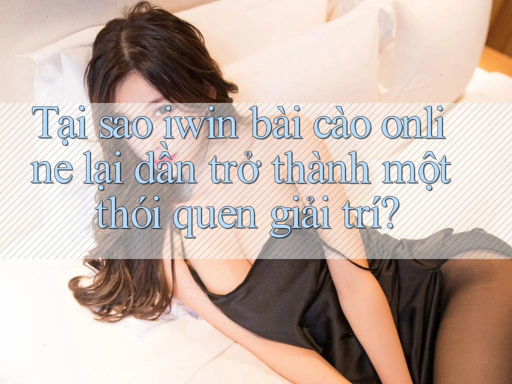Tại sao iwin bài cào online lại dần trở thành một thói quen giải trí?