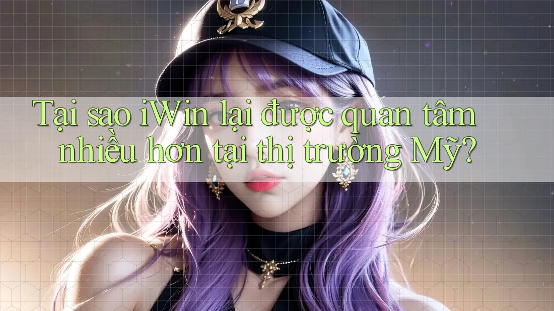 Tại sao iWin lại được quan tâm nhiều hơn tại thị trường Mỹ? Tại sao iWin lại được quan tâm nhiều hơn tại thị trường Mỹ?