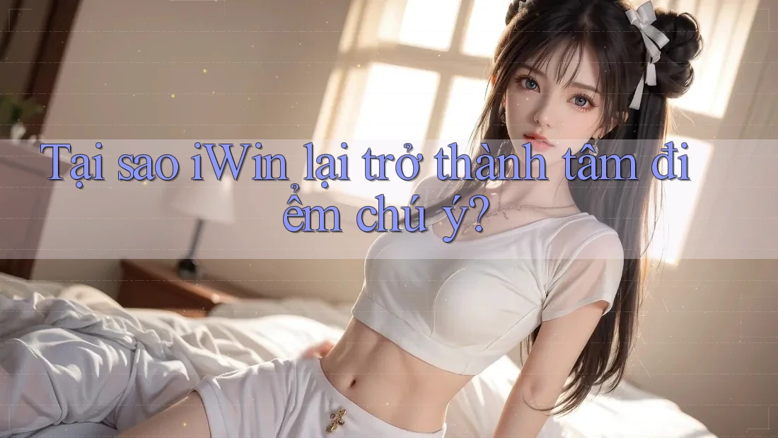 Tại sao iWin lại trở thành tâm điểm chú ý?