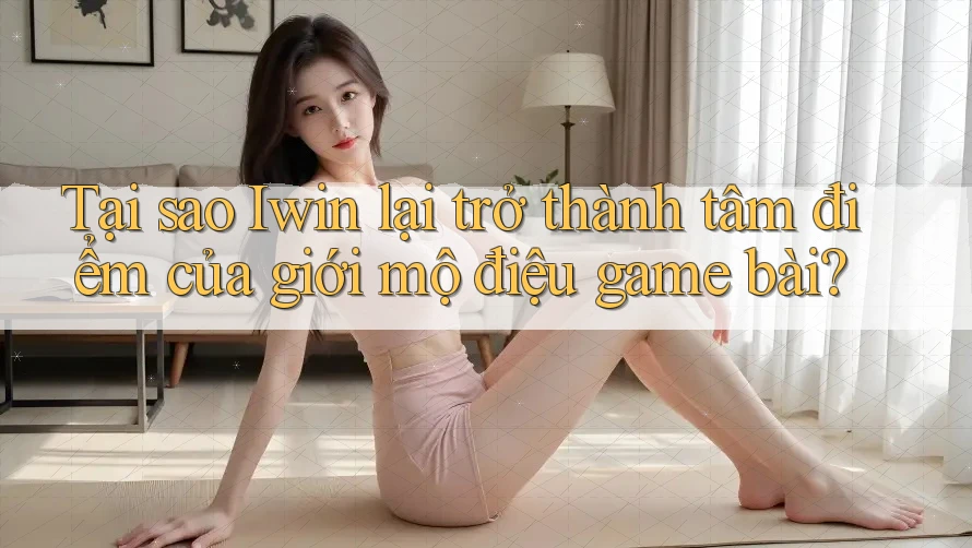 Tại sao Iwin lại trở thành tâm điểm của giới mộ điệu game bài? Tại sao Iwin lại trở thành tâm điểm của giới mộ điệu game bài?