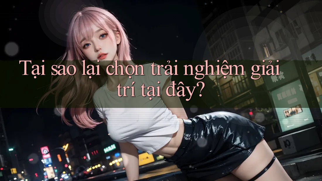 Tại sao lại chọn trải nghiệm giải trí tại đây?