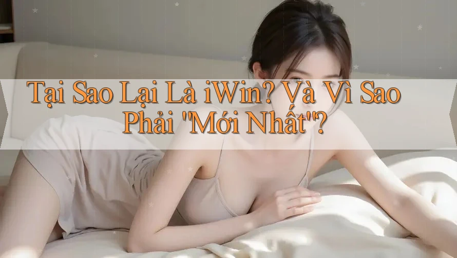 Tại Sao Lại Là iWin? Và Vì Sao Phải “Mới Nhất”? Tại Sao Lại Là iWin? Và Vì Sao Phải “Mới Nhất”?