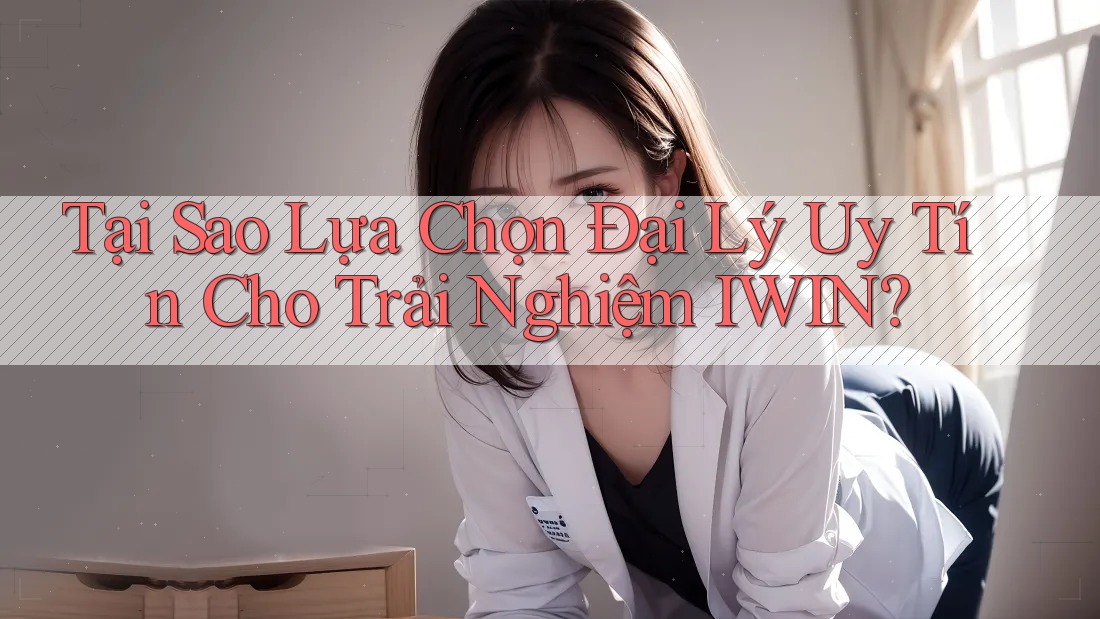 Tại Sao Lựa Chọn Đại Lý Uy Tín Cho Trải Nghiệm IWIN?