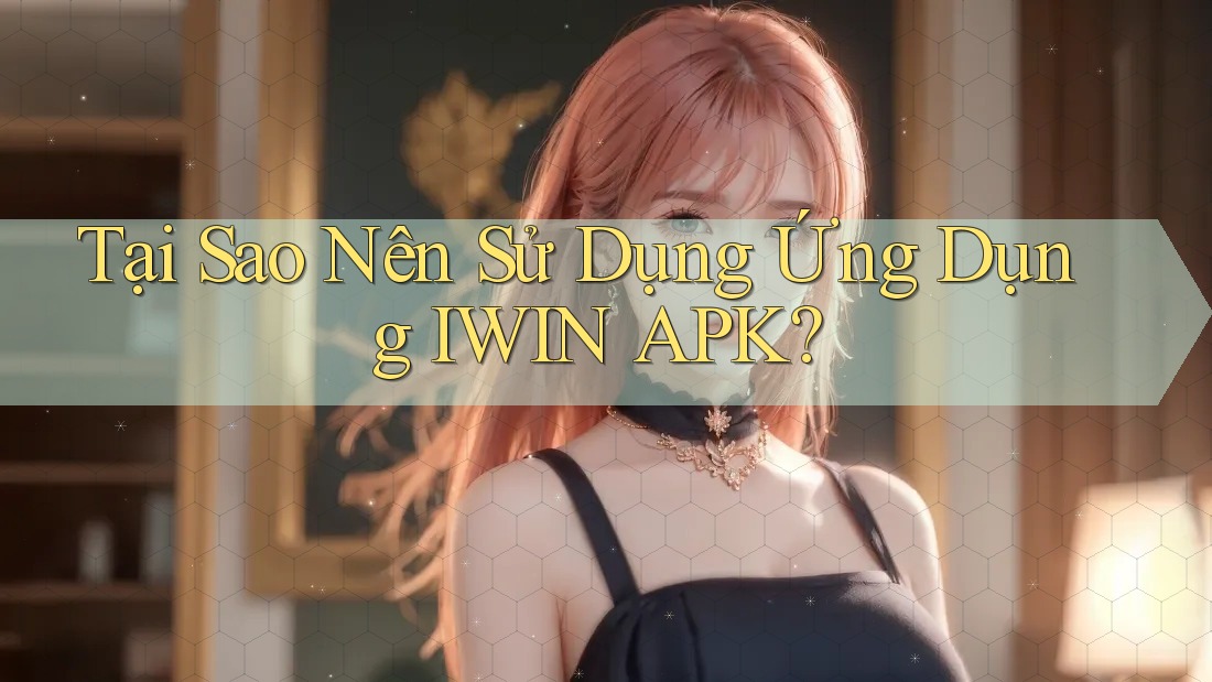 Tại Sao Nên Sử Dụng Ứng Dụng IWIN APK?