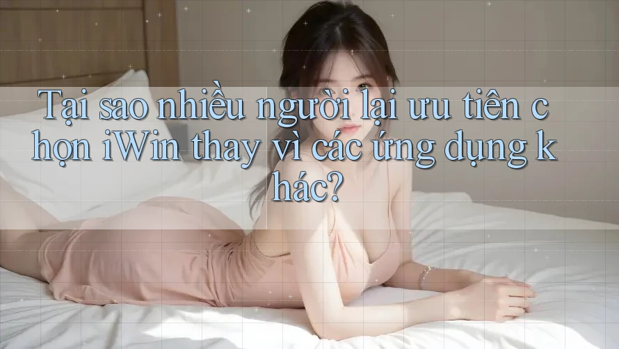Tại sao nhiều người lại ưu tiên chọn iWin thay vì các ứng dụng khác? Tại sao nhiều người lại ưu tiên chọn iWin thay vì các ứng dụng khác?