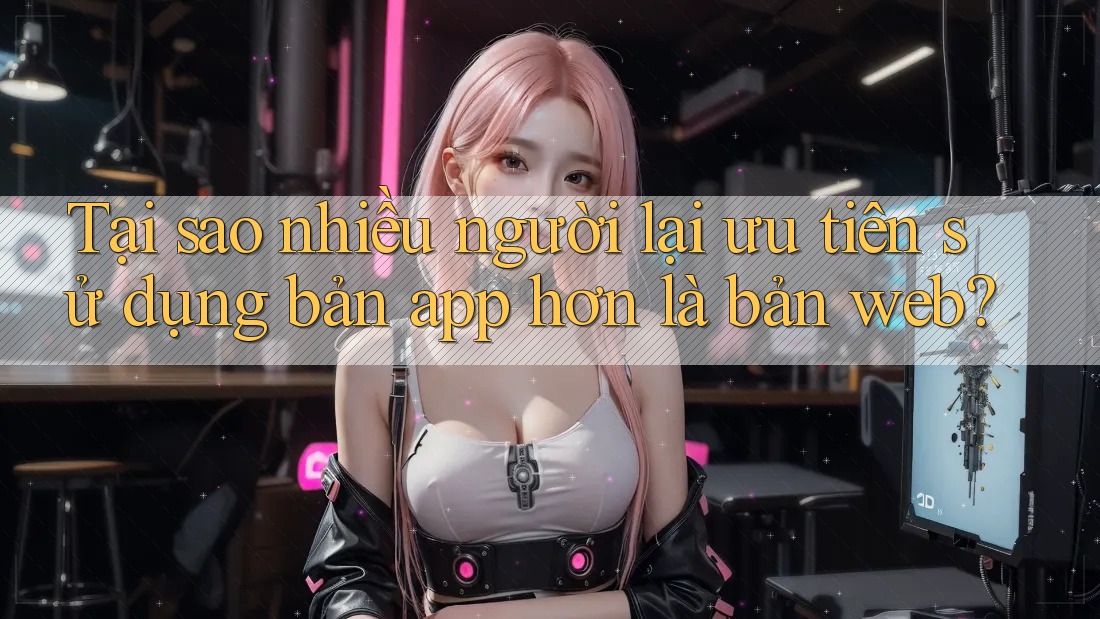 Tại sao nhiều người lại ưu tiên sử dụng bản app hơn là bản web? Tại sao nhiều người lại ưu tiên sử dụng bản app hơn là bản web?