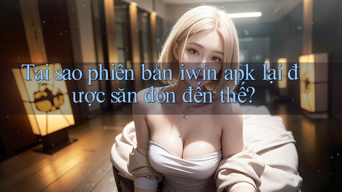 Tại sao phiên bản iwin apk lại được săn đón đến thế? Tại sao phiên bản iwin apk lại được săn đón đến thế?