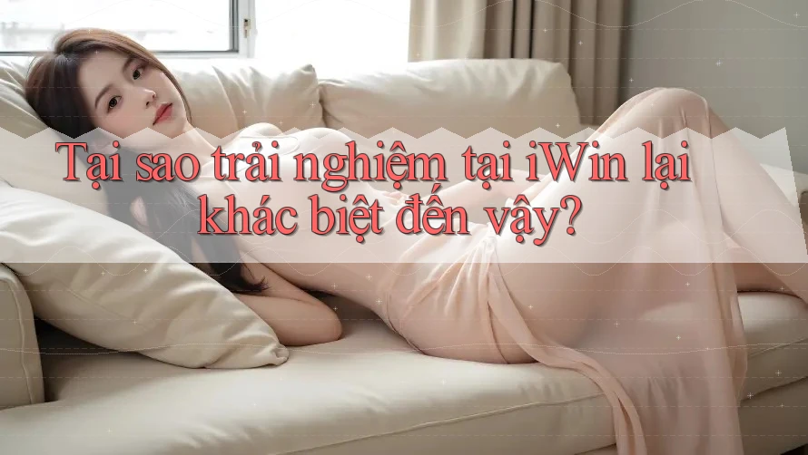 Tại sao trải nghiệm tại iWin lại khác biệt đến vậy? Tại sao trải nghiệm tại iWin lại khác biệt đến vậy?