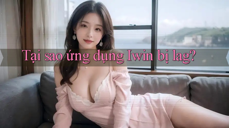 Tại sao ứng dụng Iwin bị lag?