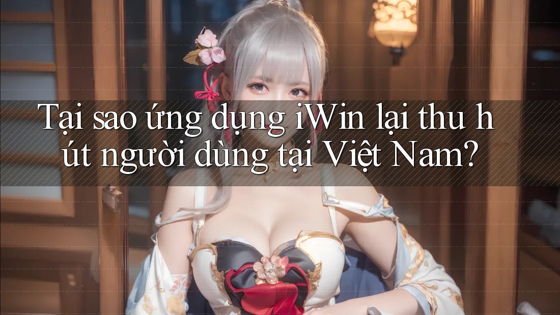 Tại sao ứng dụng iWin lại thu hút người dùng tại Việt Nam? Tại sao ứng dụng iWin lại thu hút người dùng tại Việt Nam?