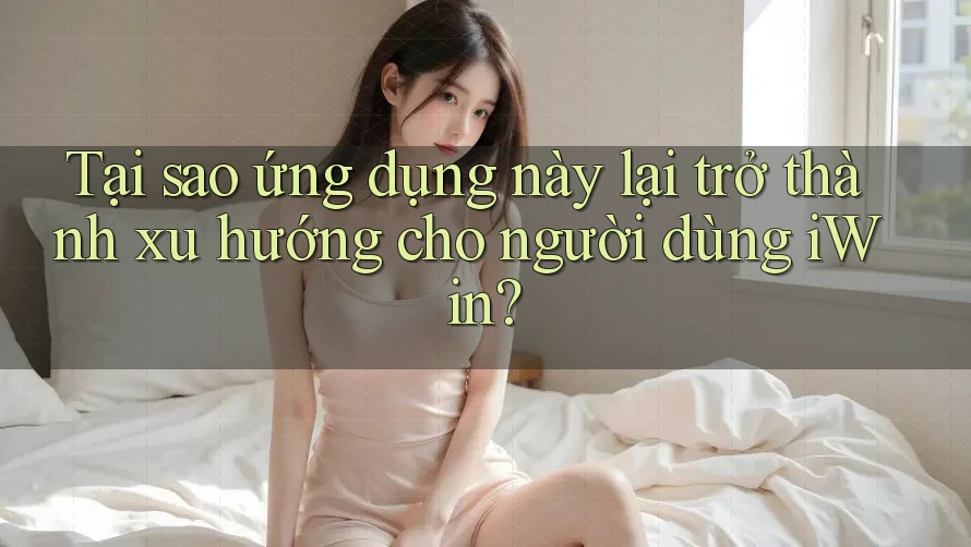 Tại sao ứng dụng này lại trở thành xu hướng cho người dùng iWin? Tại sao ứng dụng này lại trở thành xu hướng cho người dùng iWin?