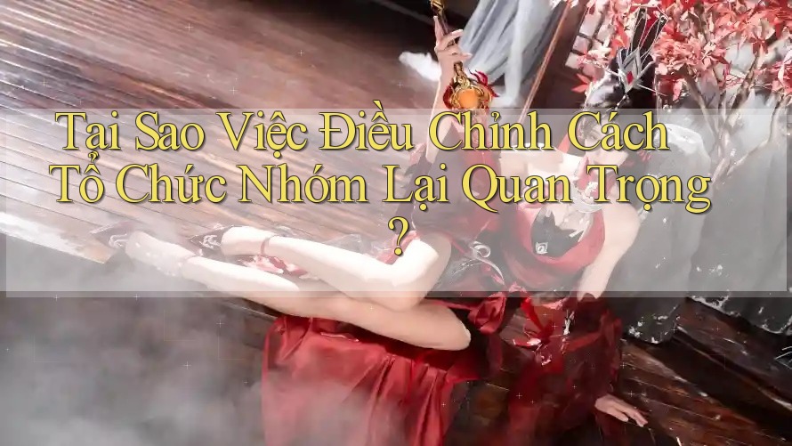 Tại Sao Việc Điều Chỉnh Cách Tổ Chức Nhóm Lại Quan Trọng? Tại Sao Việc Điều Chỉnh Cách Tổ Chức Nhóm Lại Quan Trọng?