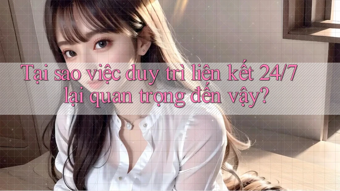 Tại sao việc duy trì liên kết 24/7 lại quan trọng đến vậy? Tại sao việc duy trì liên kết 24/7 lại quan trọng đến vậy?
