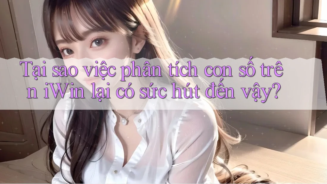 Tại sao việc phân tích con số trên iWin lại có sức hút đến vậy? Tại sao việc phân tích con số trên iWin lại có sức hút đến vậy?