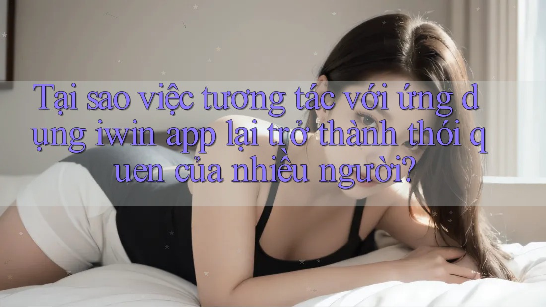 Tại sao việc tương tác với ứng dụng iwin app lại trở thành thói quen của nhiều người? Tại sao việc tương tác với ứng dụng iwin app lại trở thành thói quen của nhiều người?