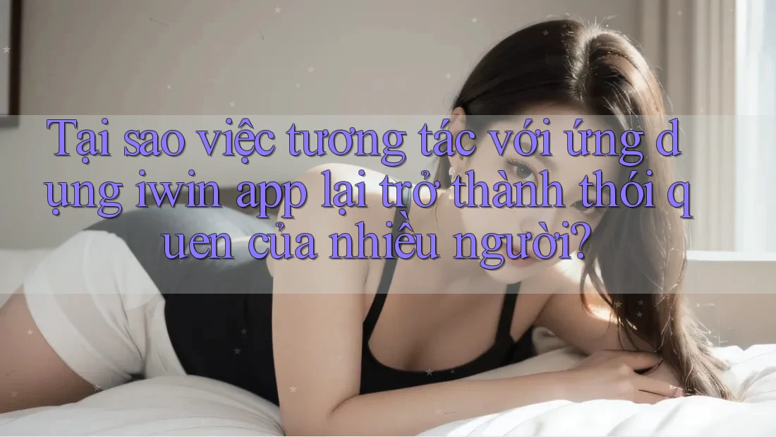 Tại sao việc tương tác với ứng dụng iwin app lại trở thành thói quen của nhiều người?