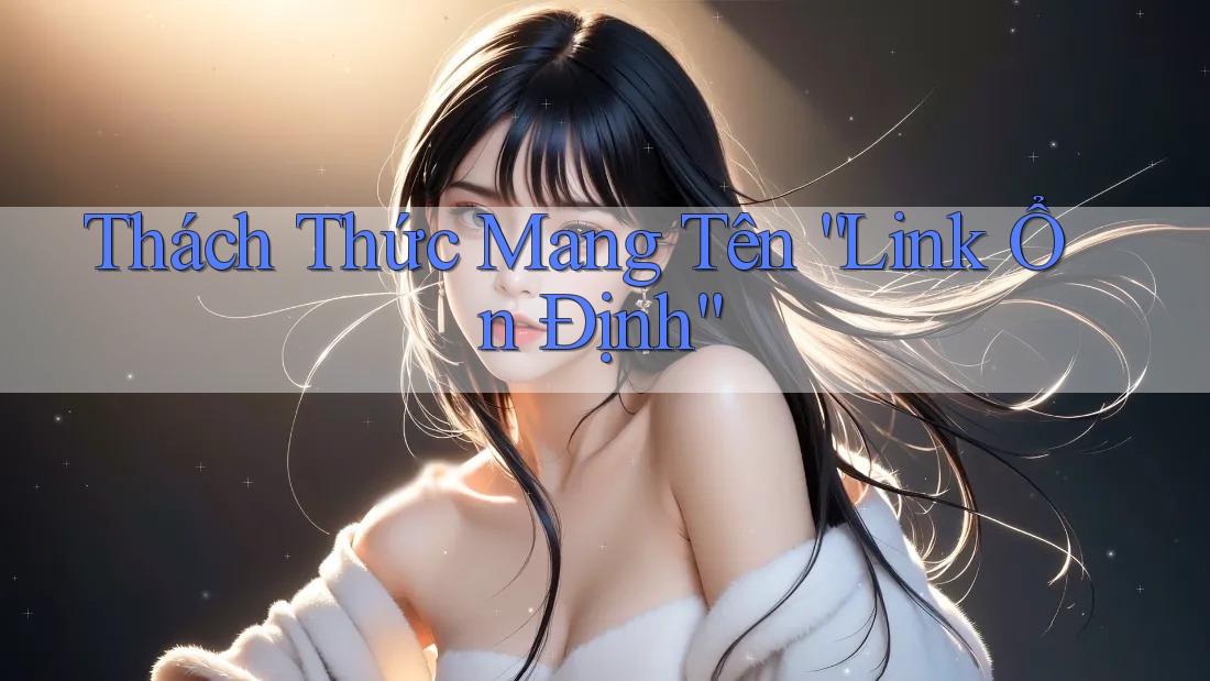 Thách Thức Mang Tên “Link Ổn Định” Thách Thức Mang Tên “Link Ổn Định”