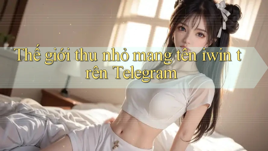Thế giới thu nhỏ mang tên iwin trên Telegram Thế giới thu nhỏ mang tên iwin trên Telegram