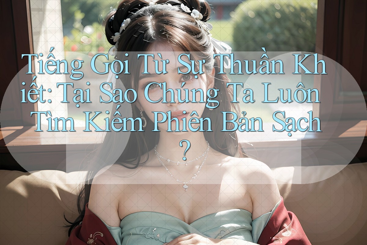 Tiếng Gọi Từ Sự Thuần Khiết: Tại Sao Chúng Ta Luôn Tìm Kiếm Phiên Bản Sạch?