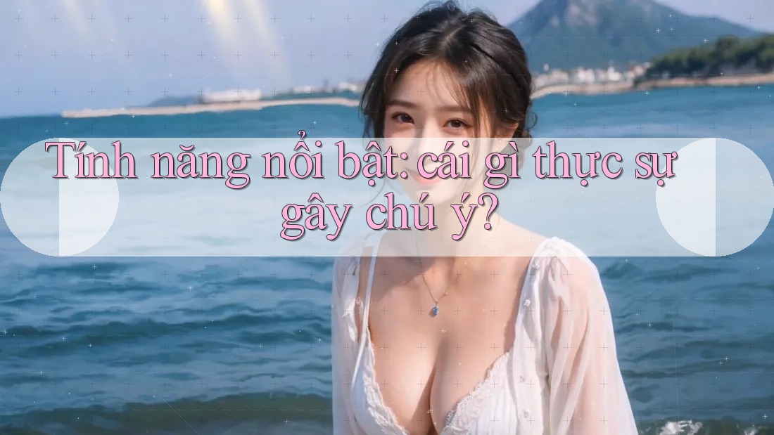 Tính năng nổi bật: cái gì thực sự gây chú ý? Tính năng nổi bật: cái gì thực sự gây chú ý?