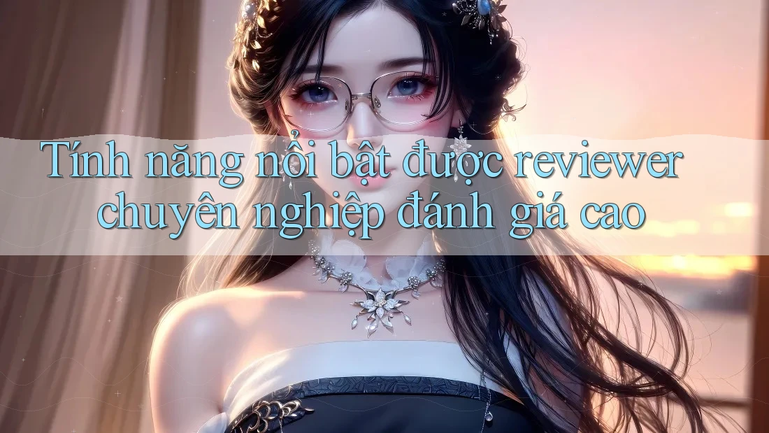 Tính năng nổi bật được reviewer chuyên nghiệp đánh giá cao Tính năng nổi bật được reviewer chuyên nghiệp đánh giá cao