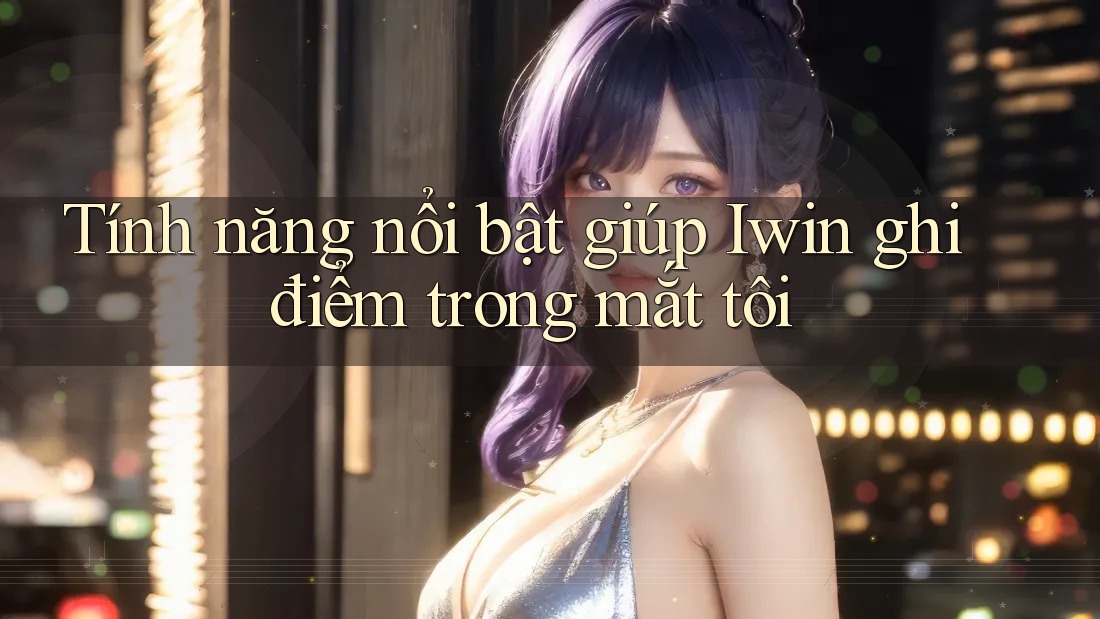 Tính năng nổi bật giúp Iwin ghi điểm trong mắt tôi Tính năng nổi bật giúp Iwin ghi điểm trong mắt tôi