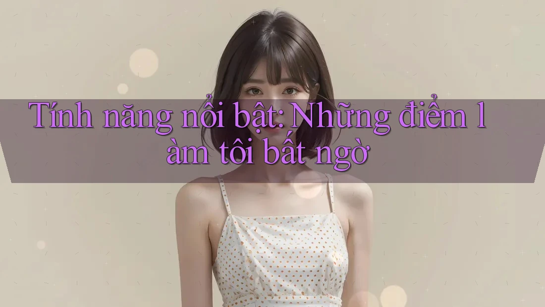 Tính năng nổi bật: Những điểm làm tôi bất ngờ Tính năng nổi bật: Những điểm làm tôi bất ngờ