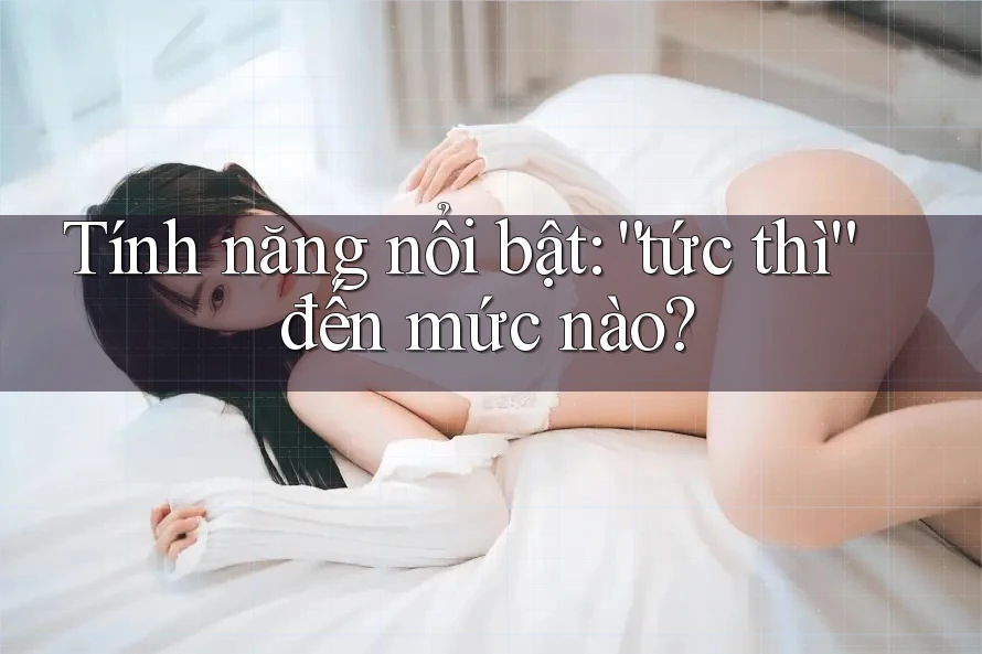 Tính năng nổi bật: “tức thì” đến mức nào? Tính năng nổi bật: “tức thì” đến mức nào?
