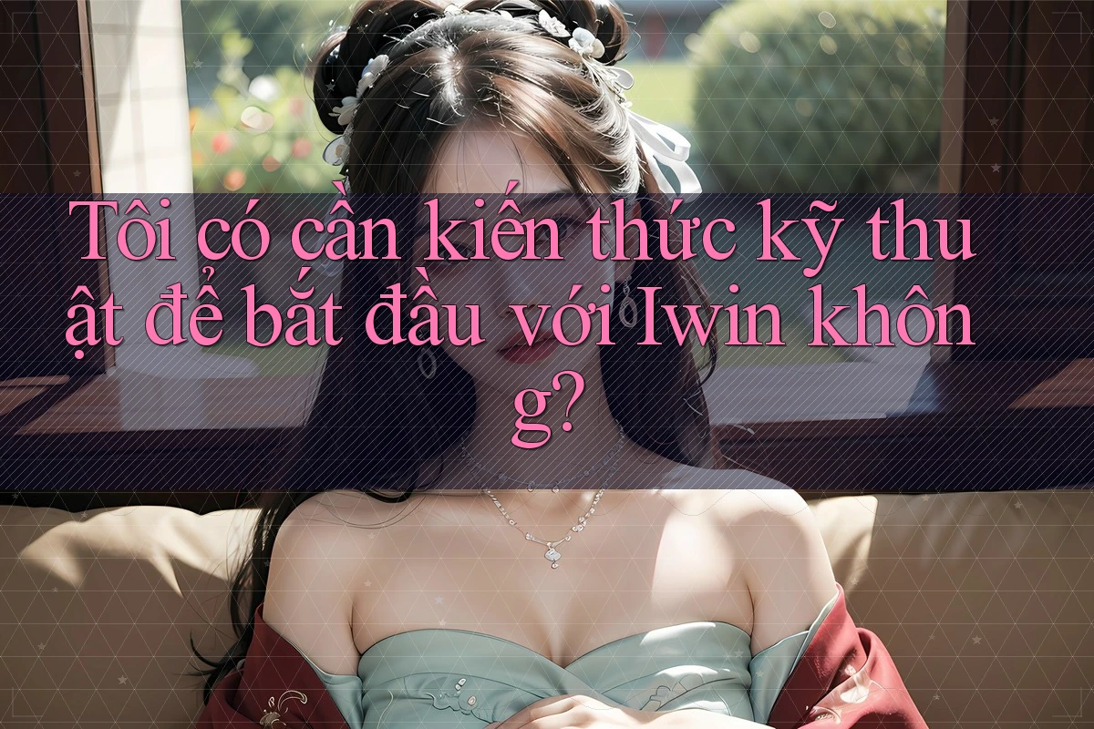 Tôi có cần kiến thức kỹ thuật để bắt đầu với Iwin không? Tôi có cần kiến thức kỹ thuật để bắt đầu với Iwin không?