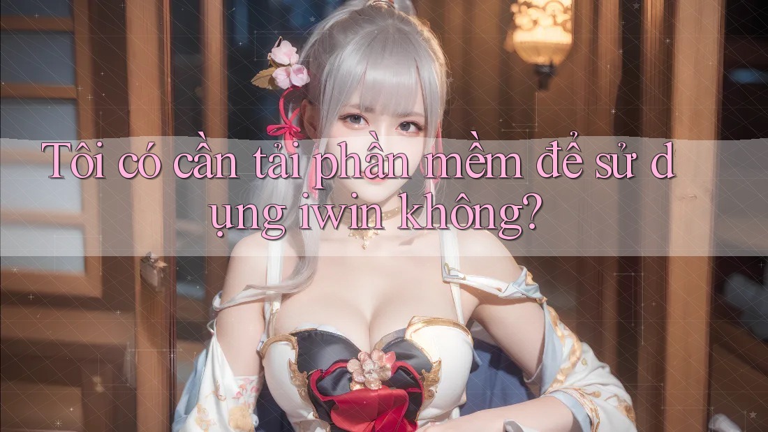Tôi có cần tải phần mềm để sử dụng iwin không? Tôi có cần tải phần mềm để sử dụng iwin không?