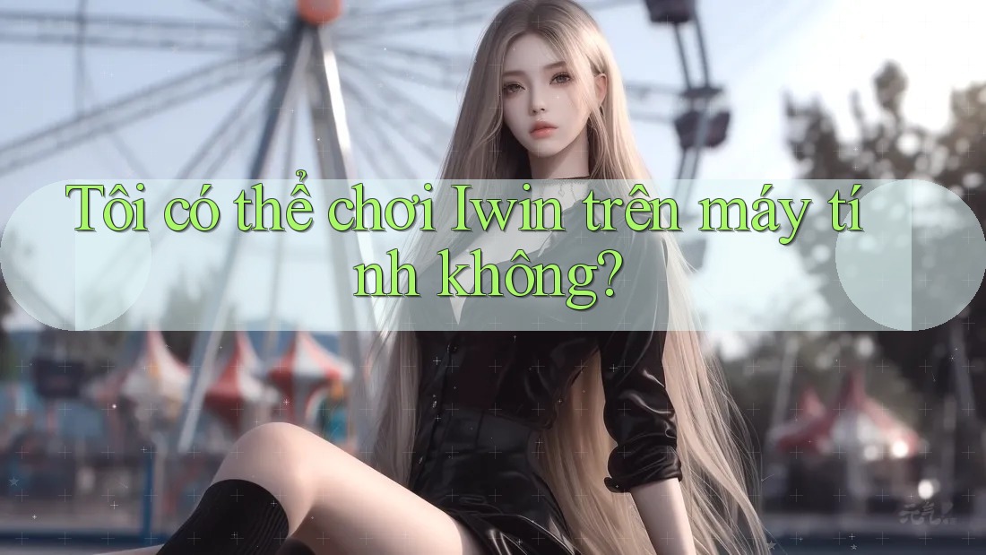 Tôi có thể chơi Iwin trên máy tính không? Tôi có thể chơi Iwin trên máy tính không?