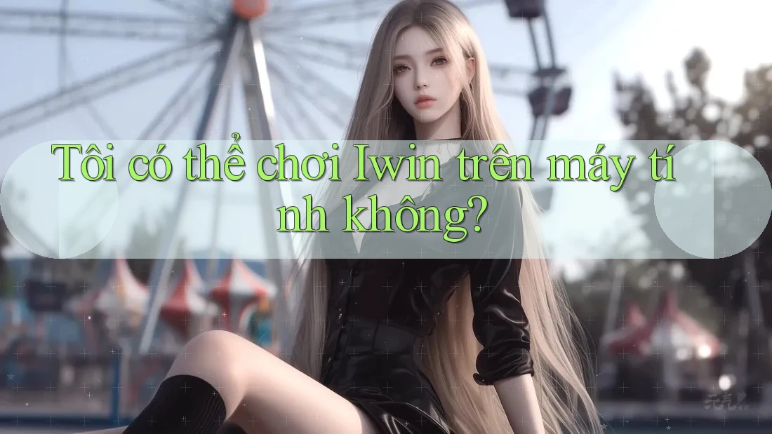 Tôi có thể chơi Iwin trên máy tính không? Tôi có thể chơi Iwin trên máy tính không?