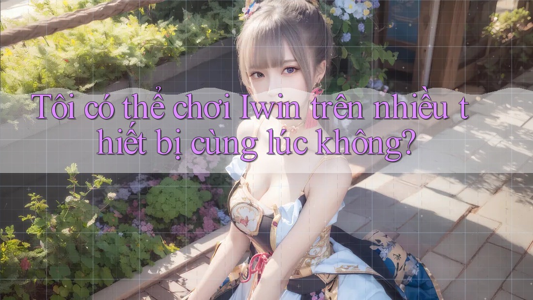 Tôi có thể chơi Iwin trên nhiều thiết bị cùng lúc không? Tôi có thể chơi Iwin trên nhiều thiết bị cùng lúc không?