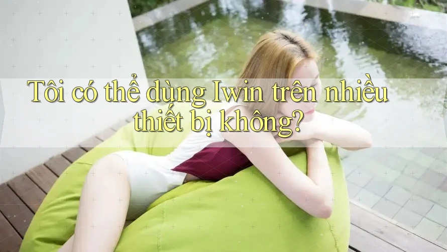 Tôi có thể dùng Iwin trên nhiều thiết bị không?