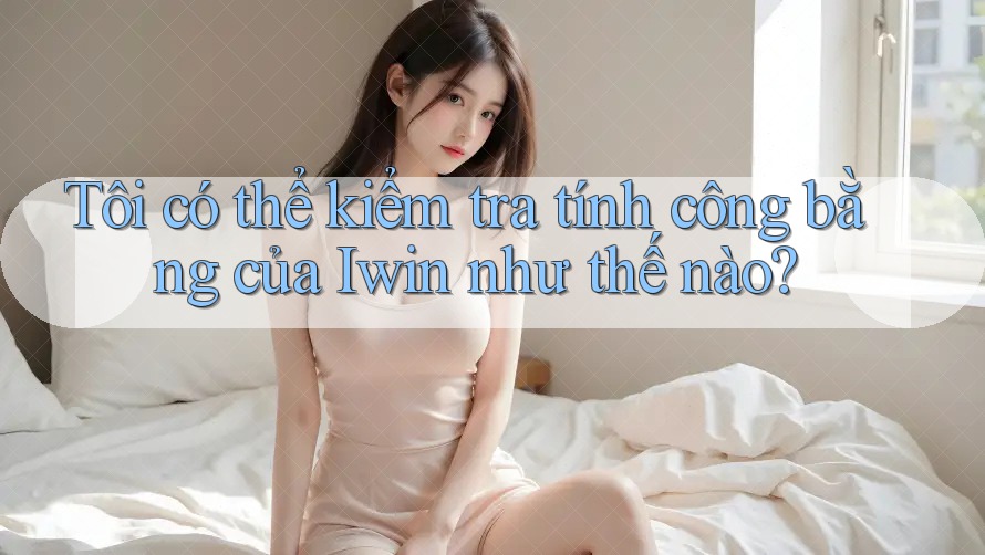 Tôi có thể kiểm tra tính công bằng của Iwin như thế nào? Tôi có thể kiểm tra tính công bằng của Iwin như thế nào?