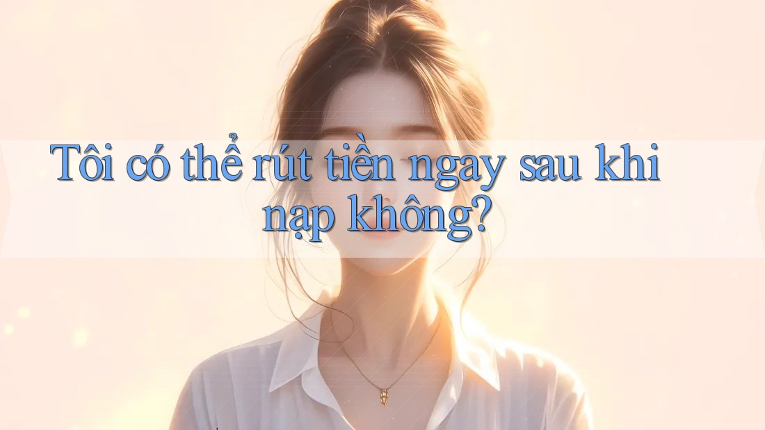 Tôi có thể rút tiền ngay sau khi nạp không?