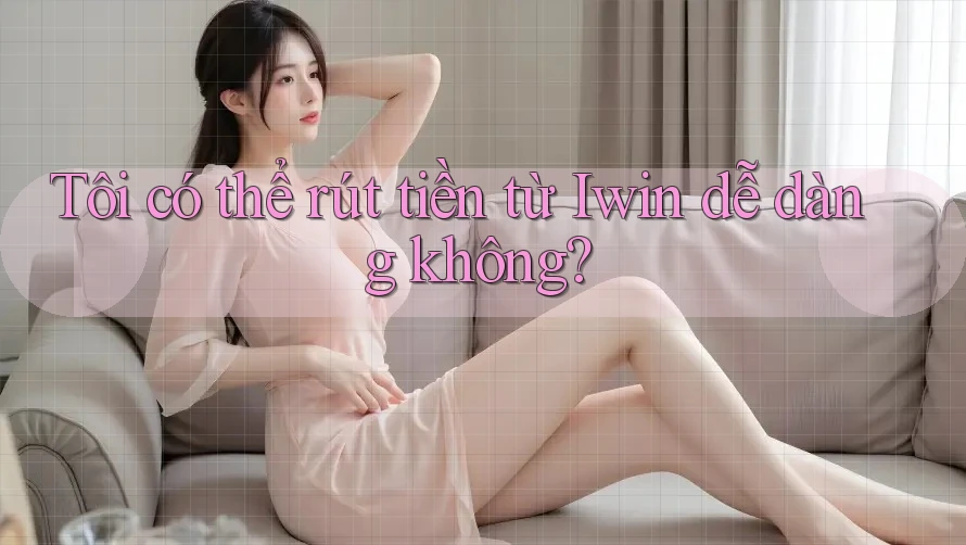 Tôi có thể rút tiền từ Iwin dễ dàng không?