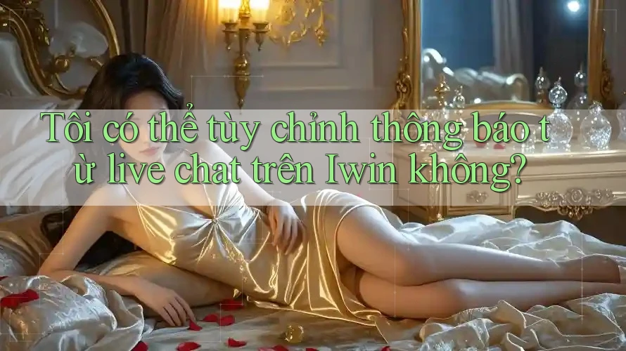 Tôi có thể tùy chỉnh thông báo từ live chat trên Iwin không? Tôi có thể tùy chỉnh thông báo từ live chat trên Iwin không?