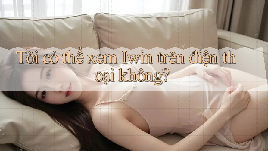 Tôi có thể xem Iwin trên điện thoại không? Tôi có thể xem Iwin trên điện thoại không?